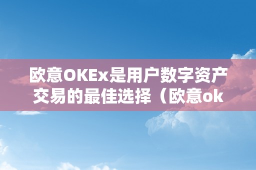 欧意OKEx是用户数字资产交易的最佳选择（欧意okex怎么交易）
