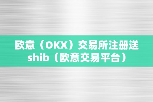 欧意（OKX）交易所注册送shib（欧意交易平台）