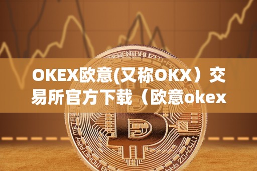 OKEX欧意(又称OKX）交易所官方下载（欧意okex怎么交易）