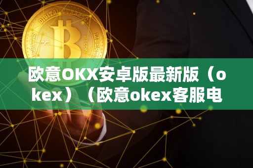 欧意OKX安卓版最新版（okex）（欧意okex客服电话）