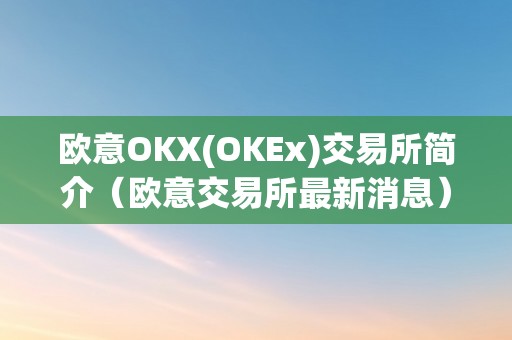 欧意OKX(OKEx)交易所简介（欧意交易所最新消息）