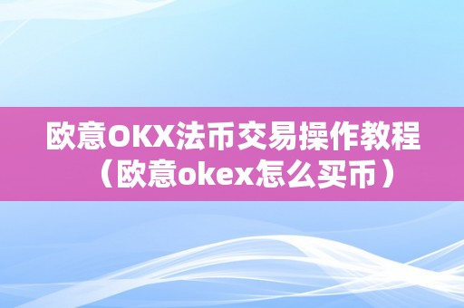 欧意OKX法币交易操作教程（欧意okex怎么买币）