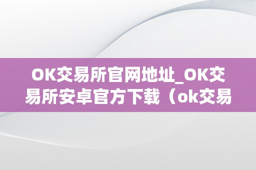 OK交易所官网地址_OK交易所安卓官方下载（ok交易所官网app下载）