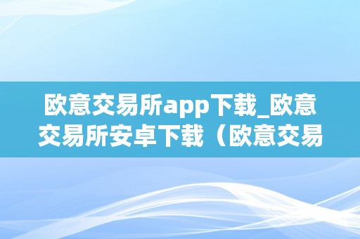 欧意交易所app下载_欧意交易所安卓下载(欧意交易所正规吗)