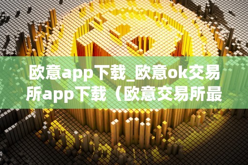 欧意app下载_欧意ok交易所app下载(欧意交易所最新消息)