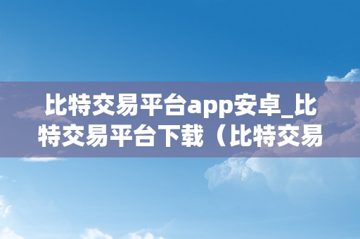 比特交易平台app安卓_比特交易平台下载(比特交易网下载)