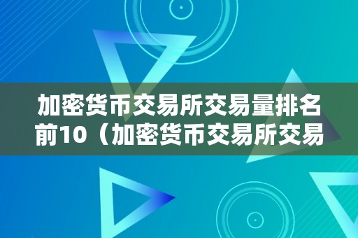 加密货币交易所交易量排名前10（加密货币交易所交易量排名前10名）