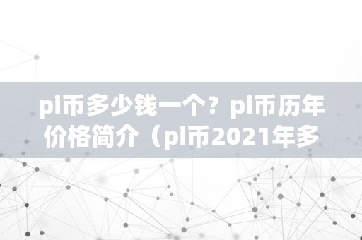 pi币多少钱一个?pi币历年价格简介(pi币2021年多少钱一个)