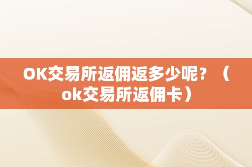OK交易所返佣返多少呢?(ok交易所返佣卡)