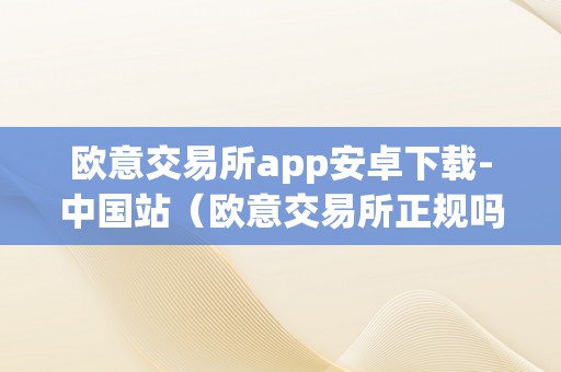 欧意交易所app安卓下载-中国站(欧意交易所正规吗)