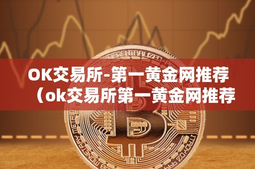 OK交易所-第一黄金网推荐(ok交易所第一黄金网推荐)