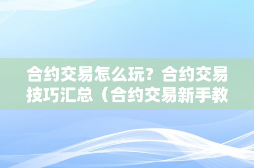合约交易怎么玩?合约交易技巧汇总(合约交易新手教程)