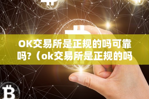 OK交易所是正规的吗可靠吗?（ok交易所是正规的吗可靠吗安全吗）