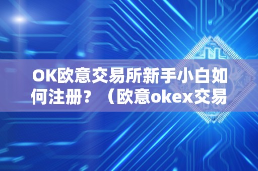 OK欧意交易所新手小白如何注册？（欧意okex交易所）