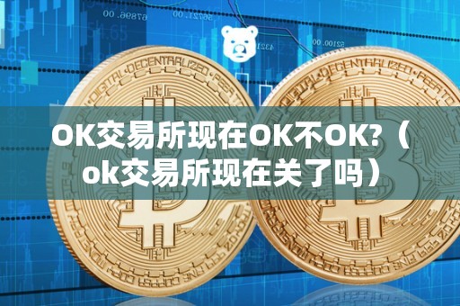 OK交易所现在OK不OK?（ok交易所现在关了吗）