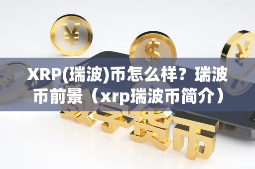 XRP(瑞波)币怎么样?瑞波币前景(xrp瑞波币简介)