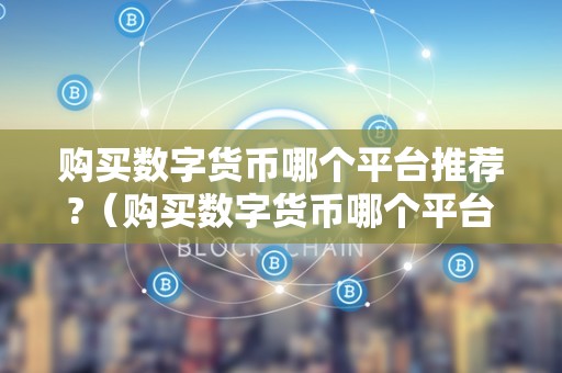 购买数字货币哪个平台推荐?(购买数字货币哪个平台推荐好)
