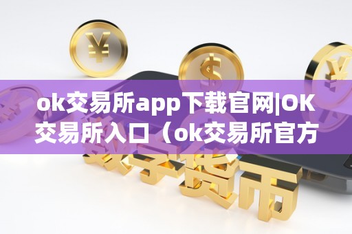 ok交易所app下载官网|OK交易所入口(ok交易所官方下载)