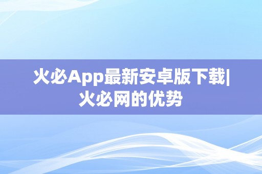 火必App最新安卓版下载|火必网的优势