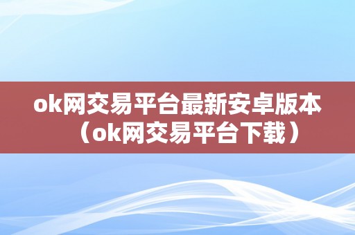ok网交易平台最新安卓版本（ok网交易平台下载）