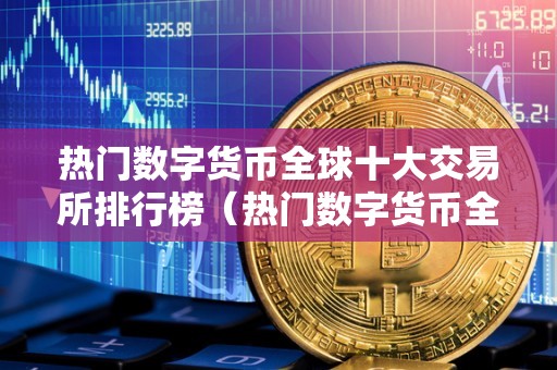 热门数字货币全球十大交易所排行榜(热门数字货币全球十大交易所排行榜最新)