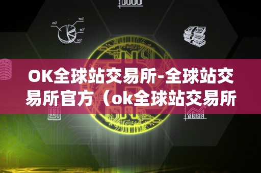OK全球站交易所-全球站交易所官方（ok全球站交易所app）