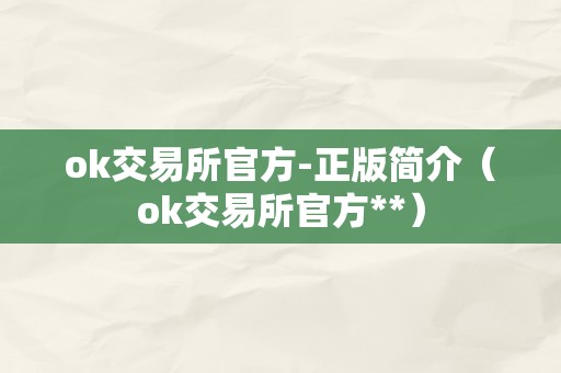 ok交易所官方-正版简介(ok交易所官方**)