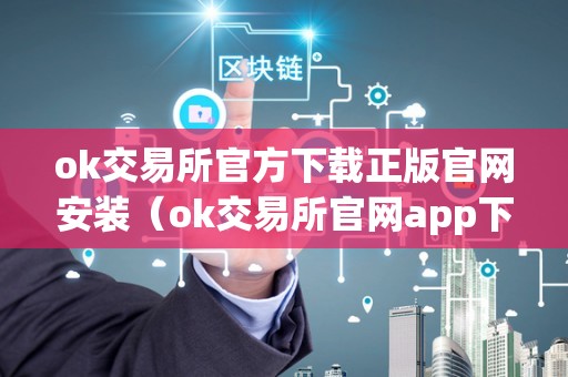 ok交易所官方下载正版官网安装(ok交易所官网app下载)