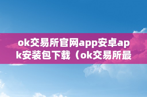 ok交易所官网app安卓apk安装包下载（ok交易所最新状况）