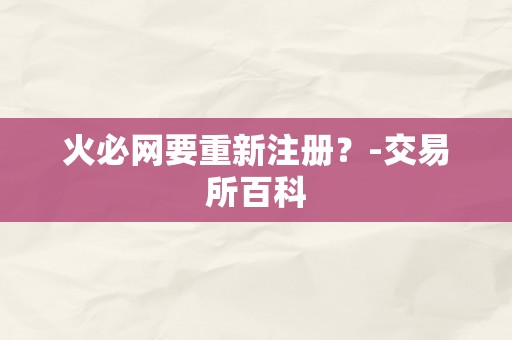 火必网要重新注册?-交易所百科