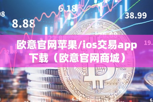 欧意官网苹果/ios交易app下载(欧意官网商城)
