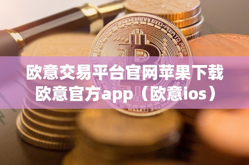 欧意交易平台官网苹果下载欧意官方app(欧意ios)