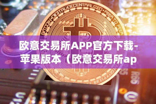欧意交易所APP官方下载-苹果版本（欧意交易所app官方下载苹果版本）