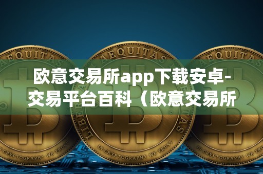 欧意交易所app下载安卓-交易平台百科(欧意交易所正规吗)
