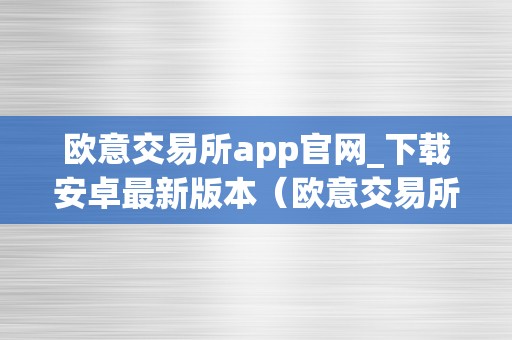 欧意交易所app官网_下载安卓最新版本(欧意交易所正规吗)