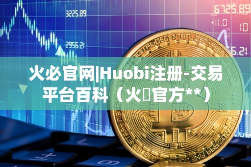 火必官网|Huobi注册-交易平台百科（火帀官方**）