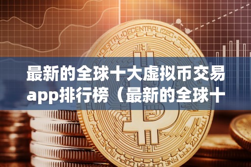 最新的全球十大虚拟币交易app排行榜（最新的全球十大虚拟币交易app排行榜下载）