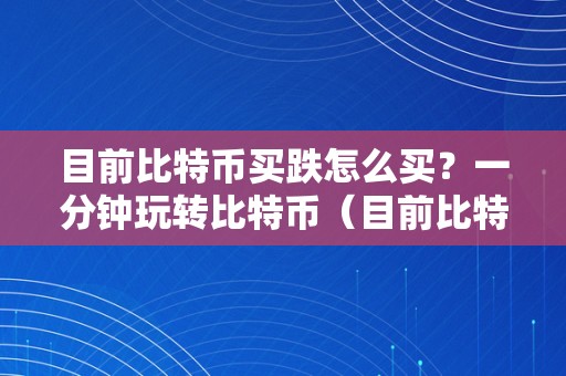 目前比特币买跌怎么买？一分钟玩转比特币（目前比特币买跌怎么买?一分钟玩转比特币多少钱）