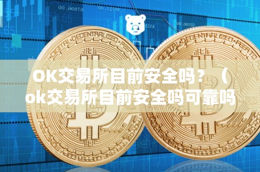 OK交易所目前安全吗？（ok交易所目前安全吗可靠吗）