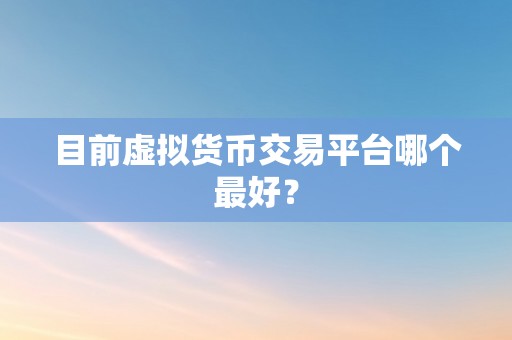 目前虚拟货币交易平台哪个最好？