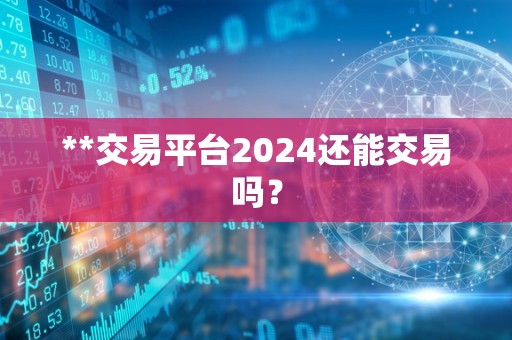 **交易平台2024还能交易吗？