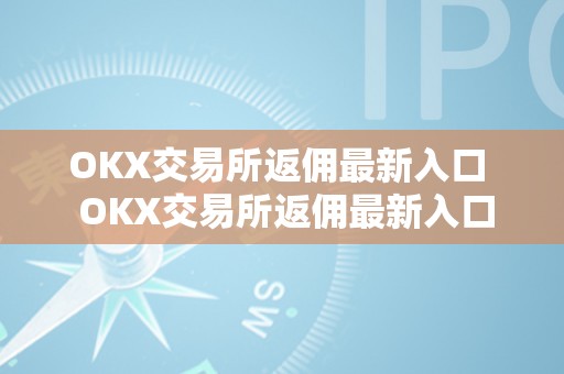 OKX交易所返佣最新入口  OKX交易所返佣最新入口及****交易所返佣