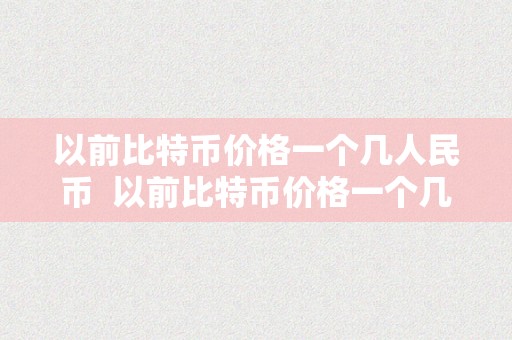 以前比特币价格一个几人民币  以前比特币价格一个几人民币及以前比特币价格一个几人民币啊