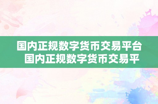 国内正规数字货币交易平台  国内正规数字货币交易平台：若何选择适宜的平台停止交易