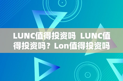 LUNC值得投资吗  LUNC值得投资吗？Lon值得投资吗？