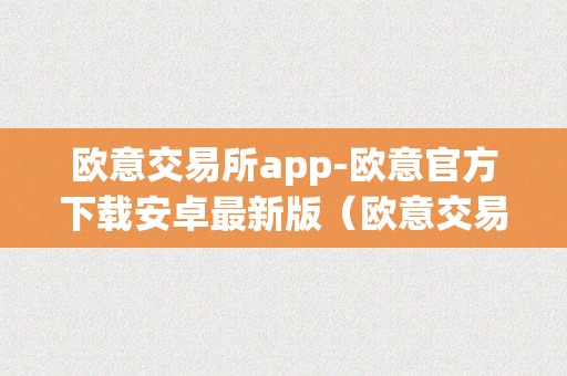 欧意交易所app-欧意官方下载安卓最新版（欧意交易所正规吗）