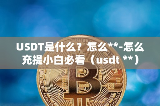 USDT是什么？怎么**-怎么充提小白必看（usdt **）