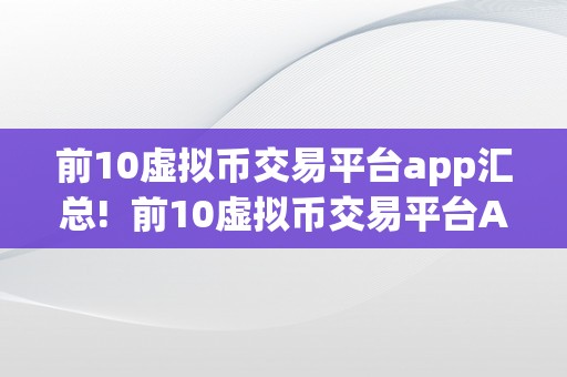 前10虚拟币交易平台app汇总!  前10虚拟币交易平台App汇总！