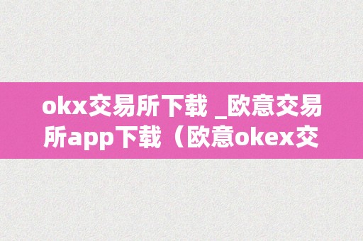 okx交易所下载 _欧意交易所app下载（欧意okex交易所）