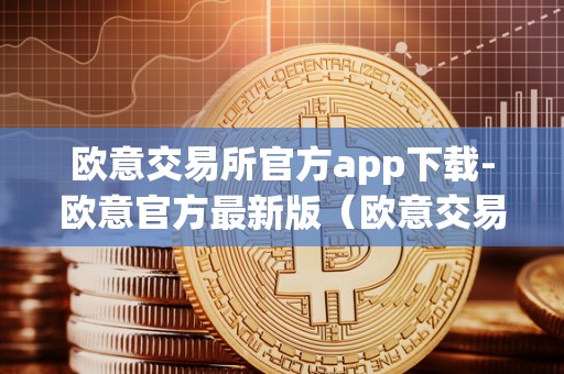 欧意交易所官方app下载-欧意官方最新版（欧意交易所最新消息）